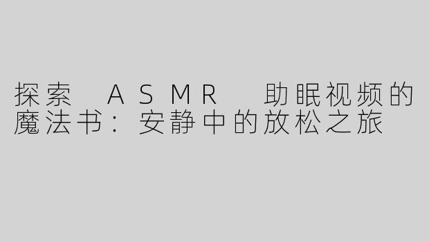 探索 ASMR 助眠视频的魔法书：安静中的放松之旅