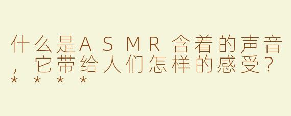 什么是ASMR含着的声音，它带给人们怎样的感受？****