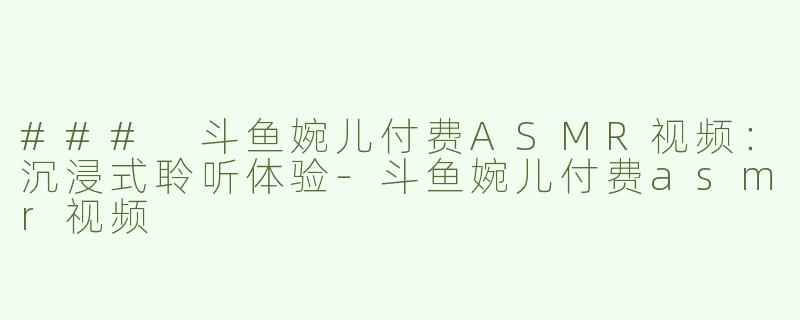 ### 斗鱼婉儿付费ASMR视频：沉浸式聆听体验