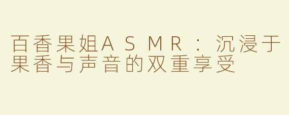 百香果姐ASMR：沉浸于果香与声音的双重享受