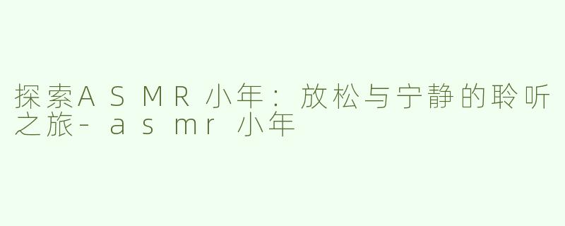 探索ASMR小年：放松与宁静的聆听之旅