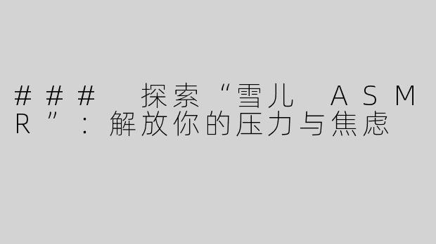 ### 探索“雪儿 ASMR”：解放你的压力与焦虑