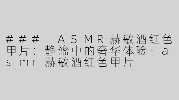 ### ASMR赫敏酒红色甲片：静谧中的奢华体验-asmr赫敏酒红色甲片
