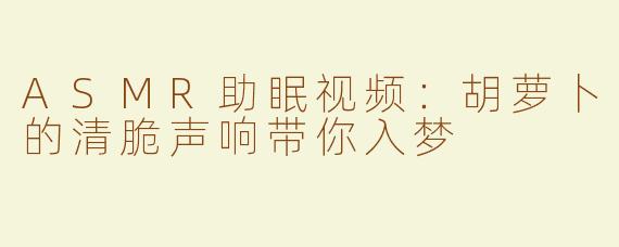 ASMR助眠视频：胡萝卜的清脆声响带你入梦