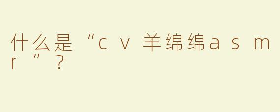 什么是“cv羊绵绵asmr”？  