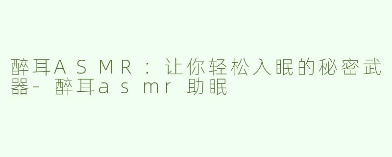 醉耳ASMR：让你轻松入眠的秘密武器-醉耳asmr助眠
