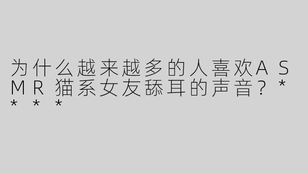 为什么越来越多的人喜欢ASMR猫系女友舔耳的声音？****