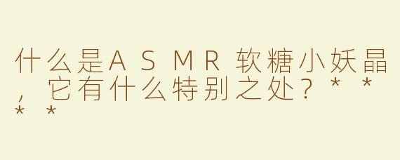 什么是ASMR软糖小妖晶，它有什么特别之处？****