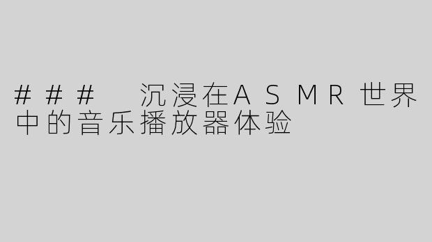 ### 沉浸在ASMR世界中的音乐播放器体验