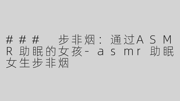 ### 步非烟：通过ASMR助眠的女孩-asmr助眠女生步非烟