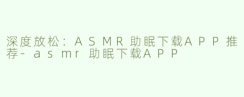 深度放松：ASMR助眠下载APP推荐
