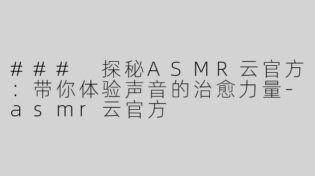 ### 探秘ASMR云官方：带你体验声音的治愈力量