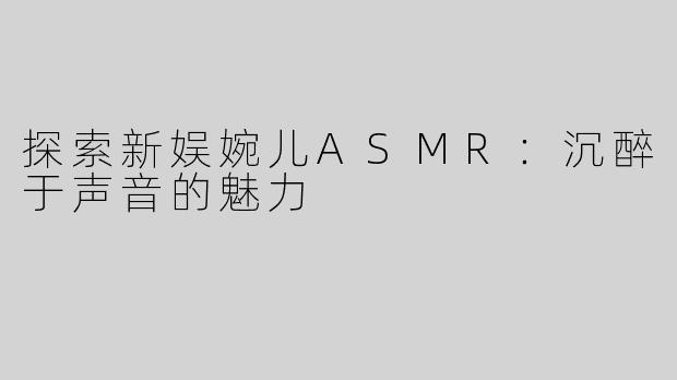 探索新娱婉儿ASMR：沉醉于声音的魅力