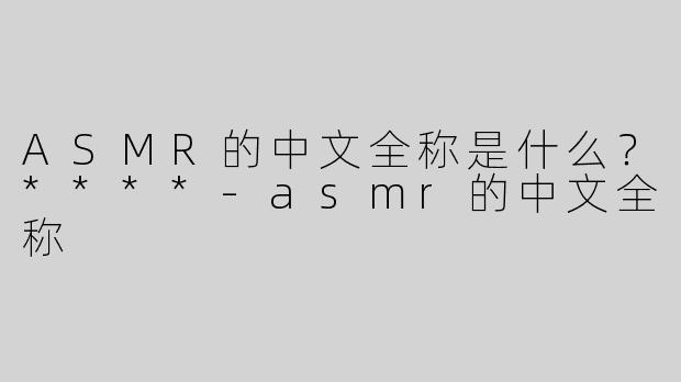ASMR的中文全称是什么？****