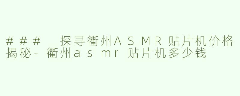 ### 探寻衢州ASMR贴片机价格揭秘-衢州asmr贴片机多少钱