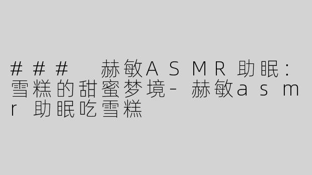 ### 赫敏ASMR助眠：雪糕的甜蜜梦境-赫敏asmr助眠吃雪糕