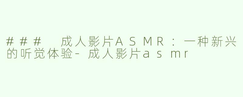 ### 成人影片ASMR：一种新兴的听觉体验-成人影片asmr