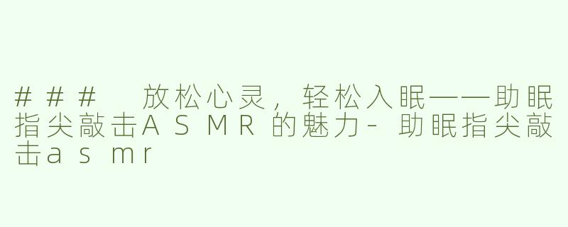 ### 放松心灵，轻松入眠——助眠指尖敲击ASMR的魅力