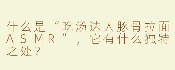 什么是“吃汤达人豚骨拉面ASMR”，它有什么独特之处？