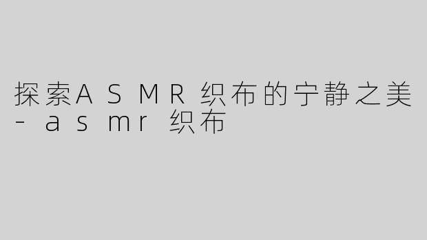 探索ASMR织布的宁静之美-asmr织布