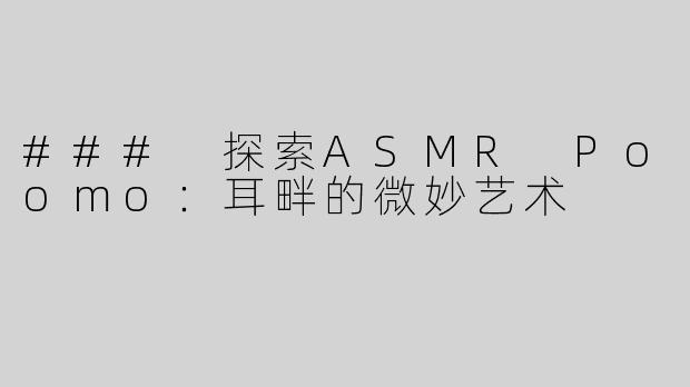 ### 探索ASMR Poomo：耳畔的微妙艺术