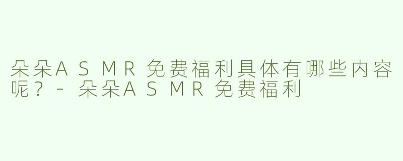朵朵ASMR免费福利具体有哪些内容呢？