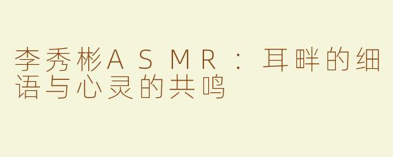 李秀彬ASMR：耳畔的细语与心灵的共鸣