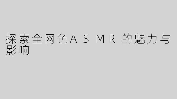 探索全网色ASMR的魅力与影响