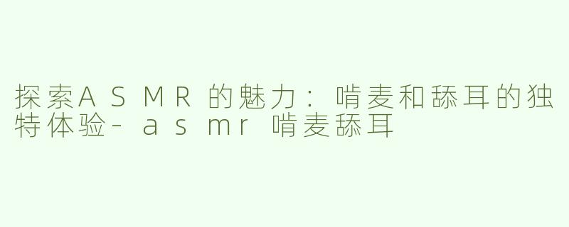 探索ASMR的魅力：啃麦和舔耳的独特体验