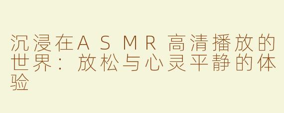沉浸在ASMR高清播放的世界：放松与心灵平静的体验
