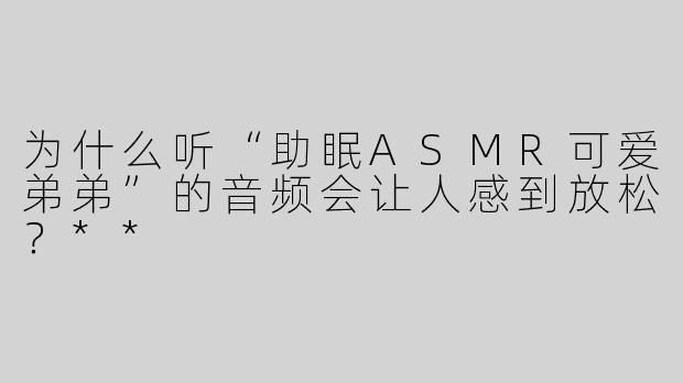 为什么听“助眠ASMR可爱弟弟”的音频会让人感到放松？**