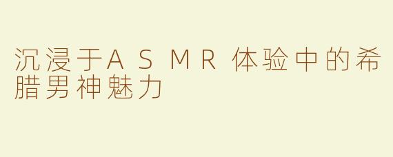 沉浸于ASMR体验中的希腊男神魅力