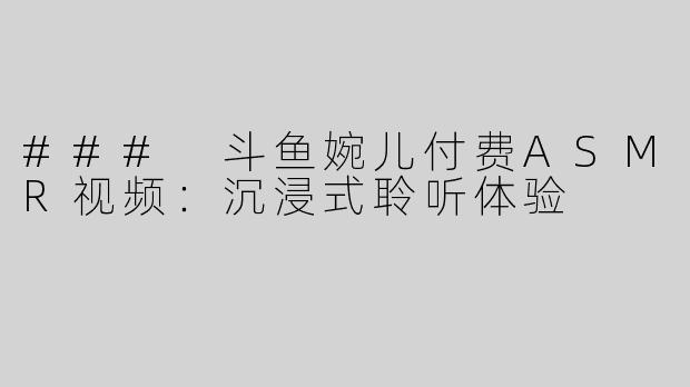 ### 斗鱼婉儿付费ASMR视频：沉浸式聆听体验