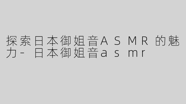 探索日本御姐音ASMR的魅力-日本御姐音asmr
