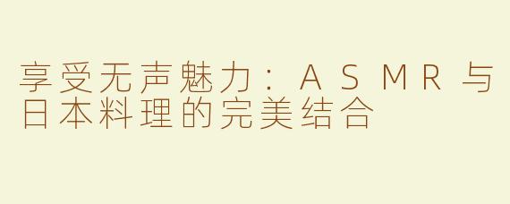 享受无声魅力：ASMR与日本料理的完美结合
