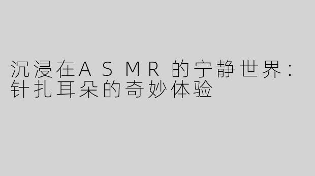 沉浸在ASMR的宁静世界：针扎耳朵的奇妙体验