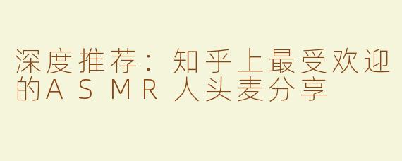 深度推荐：知乎上最受欢迎的ASMR人头麦分享