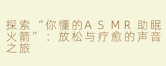 探索“你懂的ASMR助眠火箭”：放松与疗愈的声音之旅