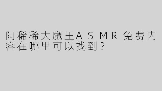 阿稀稀大魔王ASMR免费内容在哪里可以找到？