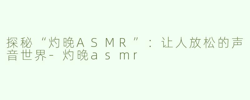 探秘“灼晚ASMR”：让人放松的声音世界