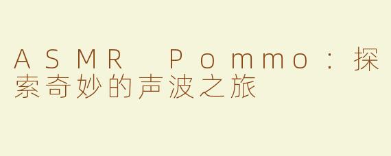 ASMR Pommo：探索奇妙的声波之旅