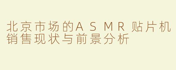 北京市场的ASMR贴片机销售现状与前景分析