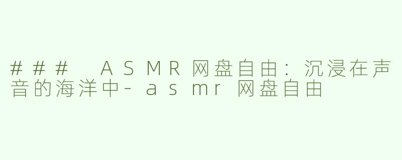 ### ASMR网盘自由：沉浸在声音的海洋中-asmr网盘自由