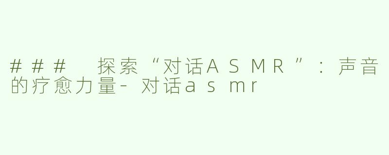 ### 探索“对话ASMR”：声音的疗愈力量-对话asmr