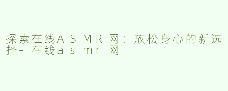探索在线ASMR网：放松身心的新选择