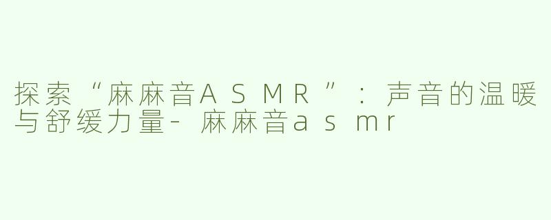 探索“麻麻音ASMR”：声音的温暖与舒缓力量