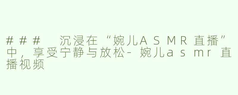 ### 沉浸在“婉儿ASMR直播”中，享受宁静与放松-婉儿asmr直播视频