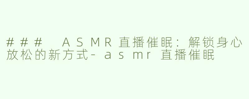 ### ASMR直播催眠：解锁身心放松的新方式-asmr直播催眠