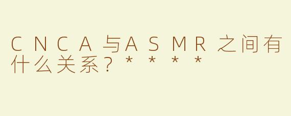 CNCA与ASMR之间有什么关系？****