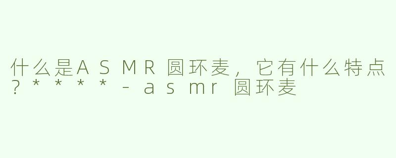 什么是ASMR圆环麦，它有什么特点？****